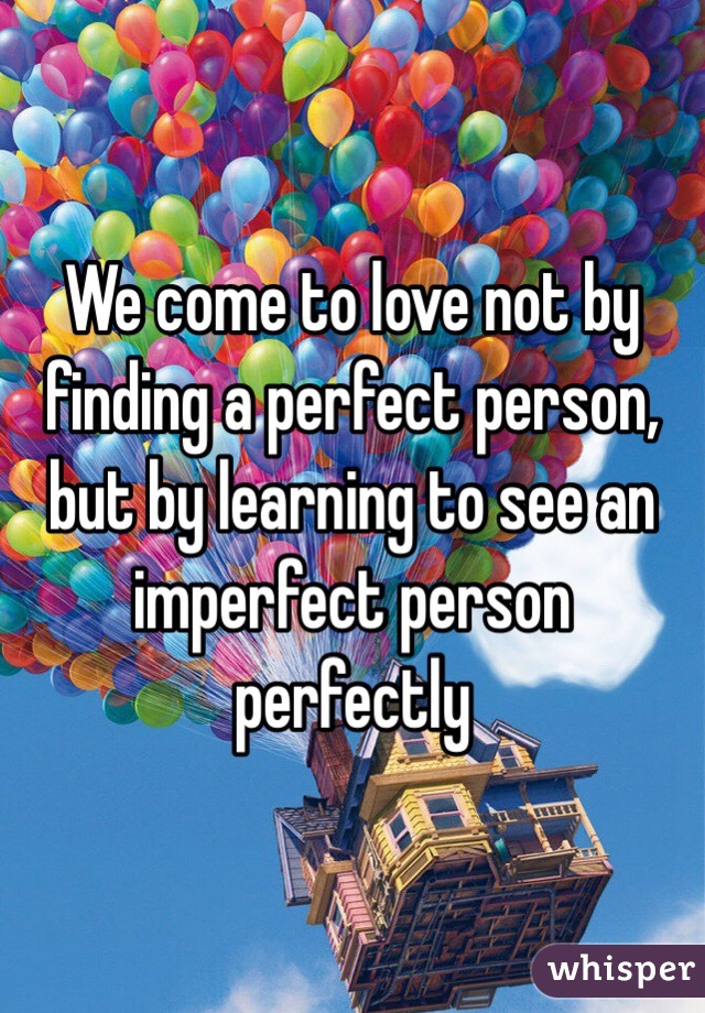 We come to love not by finding a perfect person, but by learning to see an imperfect person perfectly