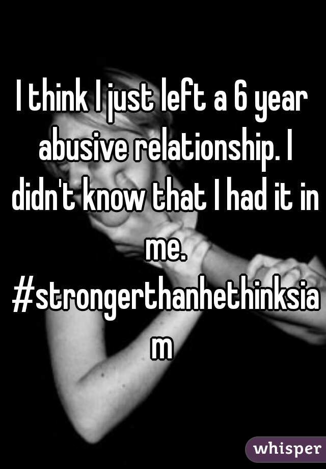 I think I just left a 6 year abusive relationship. I didn't know that I had it in me. #strongerthanhethinksiam