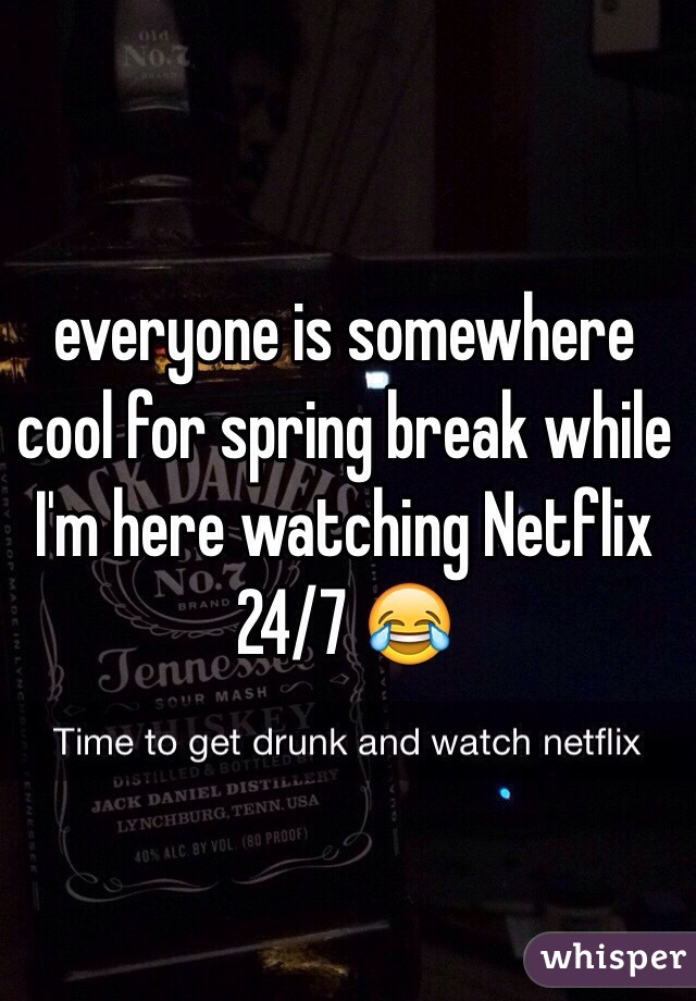 everyone is somewhere cool for spring break while I'm here watching Netflix 24/7 😂