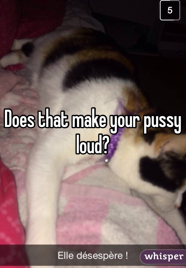 Does that make your pussy loud? 