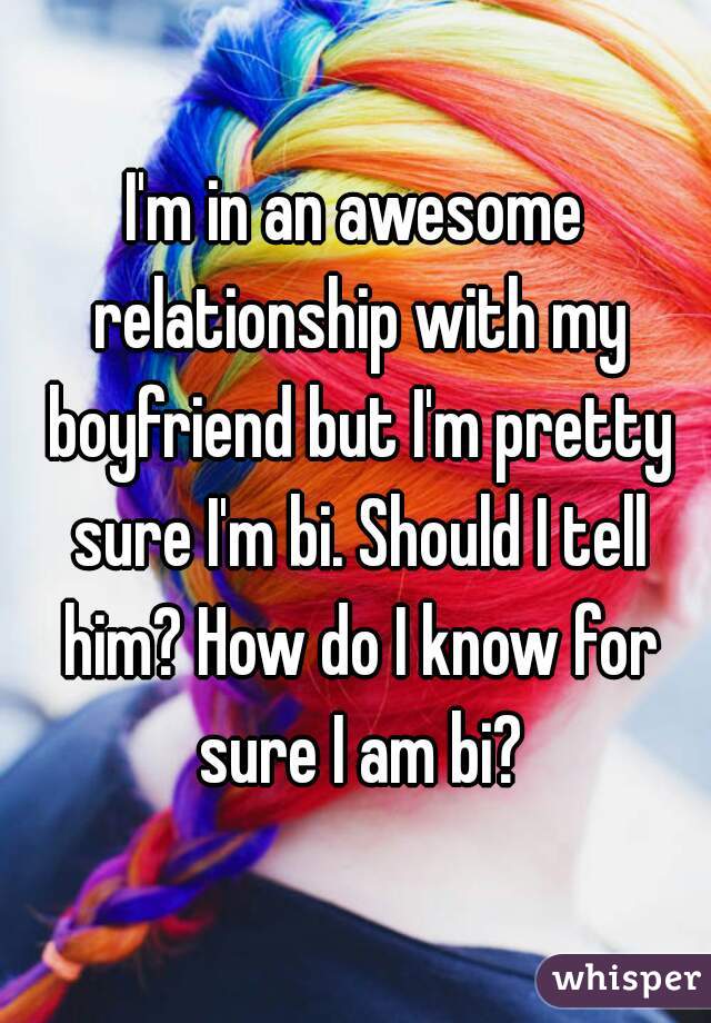 I'm in an awesome relationship with my boyfriend but I'm pretty sure I'm bi. Should I tell him? How do I know for sure I am bi?
