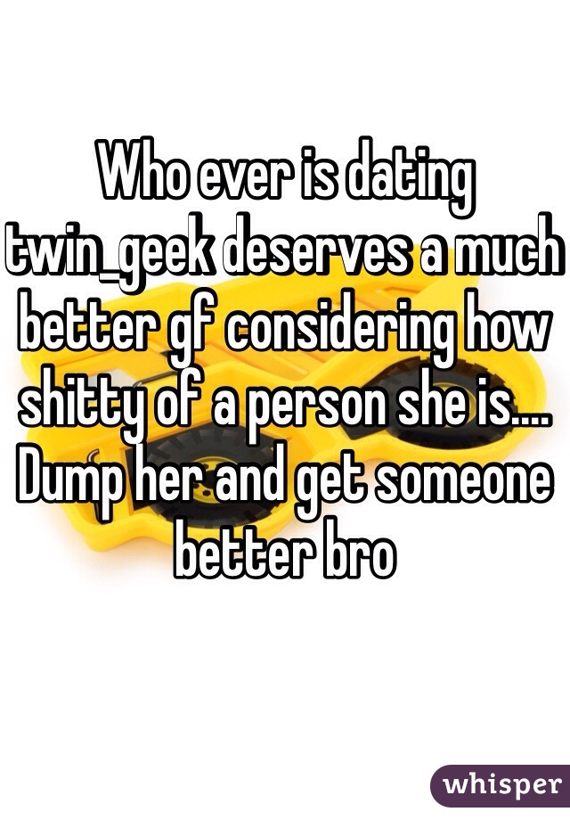 Who ever is dating twin_geek deserves a much better gf considering how shitty of a person she is....
Dump her and get someone better bro
