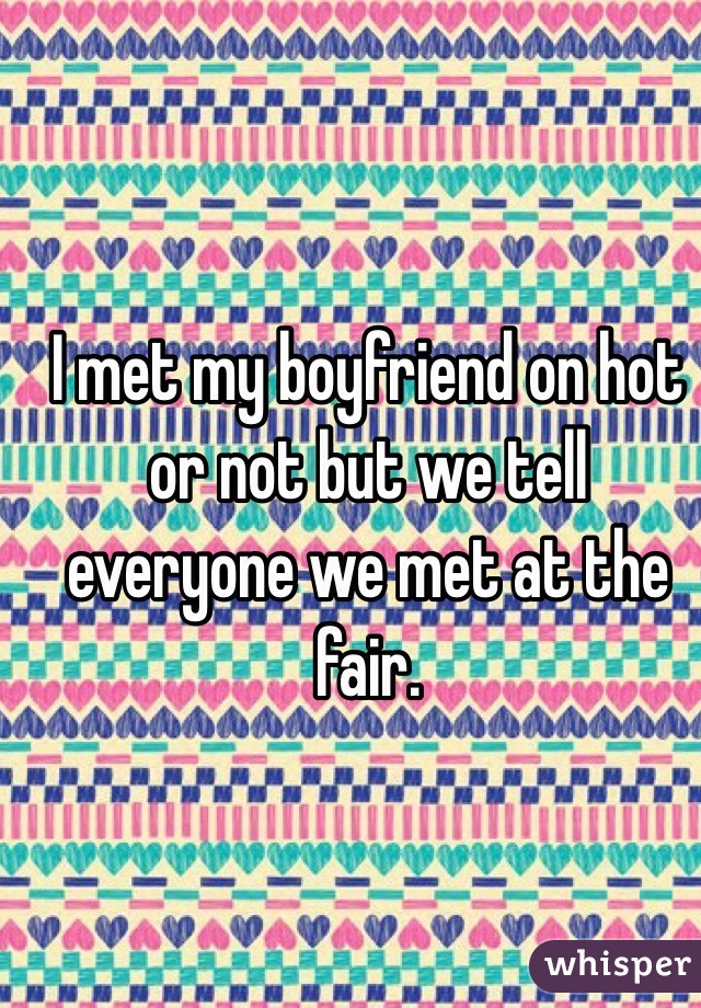 I met my boyfriend on hot or not but we tell everyone we met at the fair. 