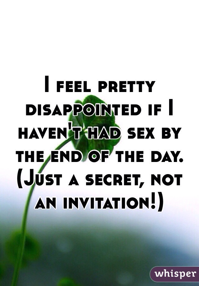 I feel pretty disappointed if I haven't had sex by the end of the day. (Just a secret, not an invitation!)