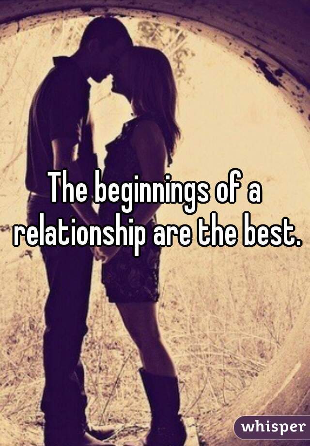 The beginnings of a relationship are the best.