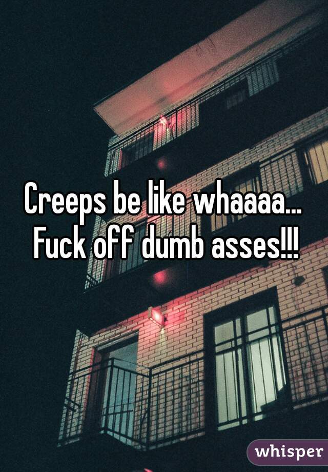 Creeps be like whaaaa... Fuck off dumb asses!!!