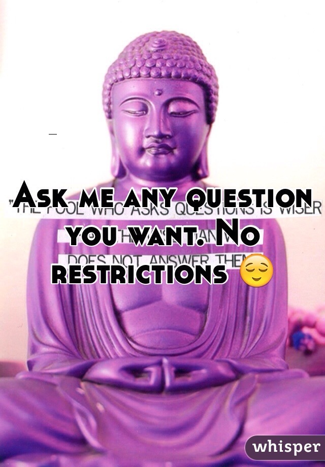 Ask me any question you want. No restrictions 😌