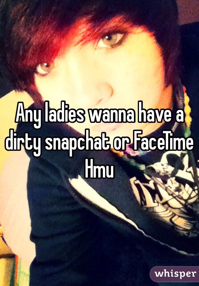 Any ladies wanna have a dirty snapchat or FaceTime Hmu