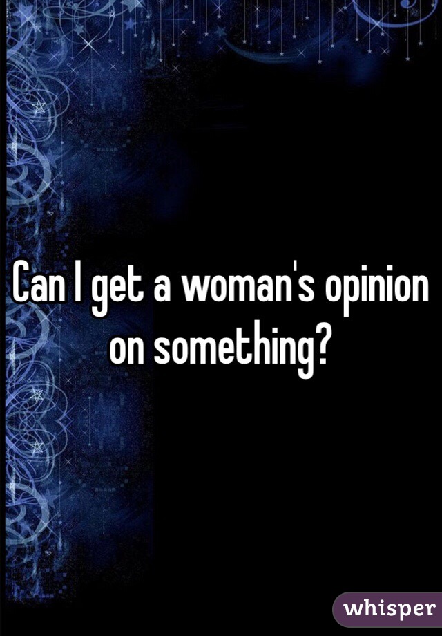 Can I get a woman's opinion on something? 