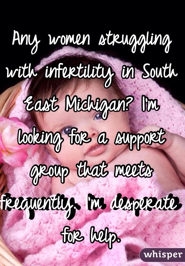 Any women struggling with infertility in South East Michigan? I'm looking for a support group that meets frequently. I'm desperate for help. 