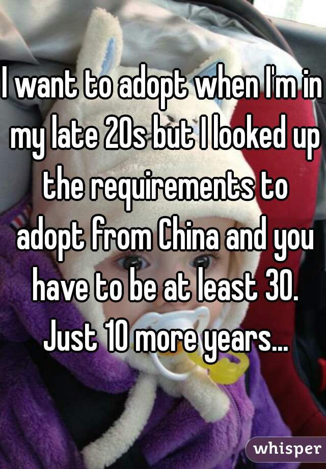 I want to adopt when I'm in my late 20s but I looked up the requirements to adopt from China and you have to be at least 30. Just 10 more years...