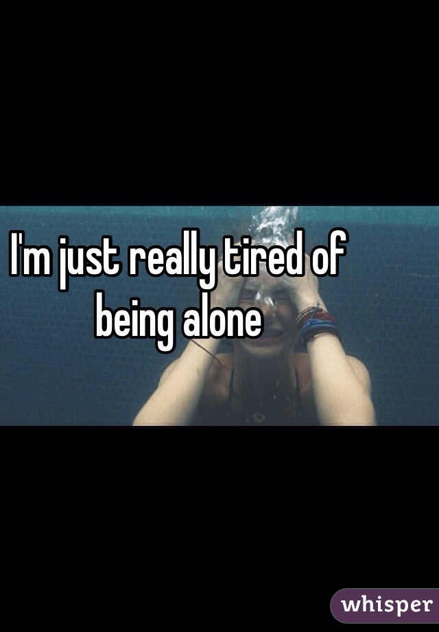 I'm just really tired of being alone