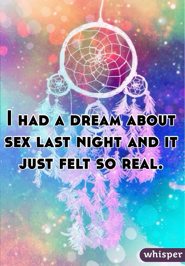 I had a dream about sex last night and it just felt so real. 