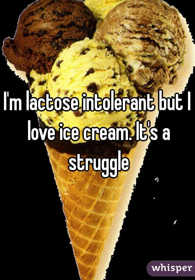 I'm lactose intolerant but I love ice cream. It's a struggle