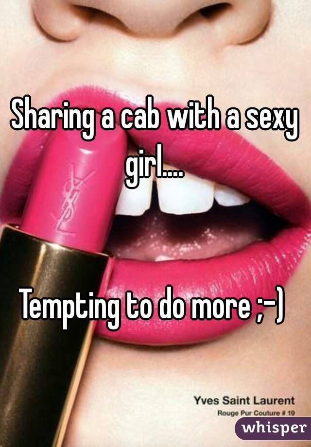 Sharing a cab with a sexy girl.... 


Tempting to do more ;-) 