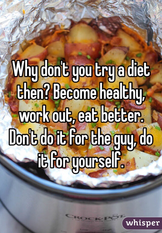 Why don't you try a diet then? Become healthy, work out, eat better.
Don't do it for the guy, do it for yourself. 