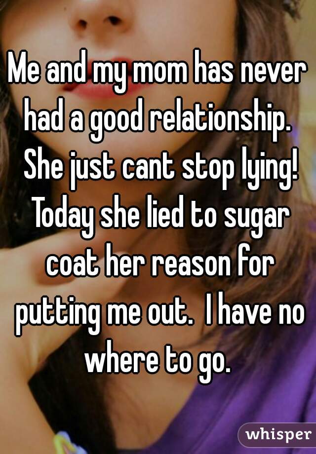 Me and my mom has never had a good relationship.  She just cant stop lying! Today she lied to sugar coat her reason for putting me out.  I have no where to go. 