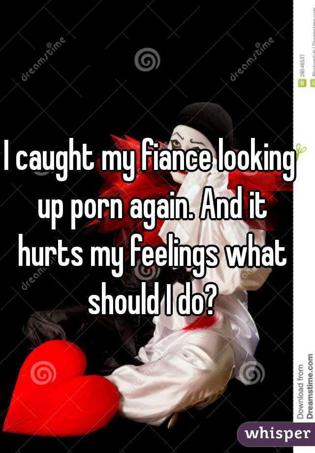 I caught my fiance looking up porn again. And it hurts my feelings what should I do?