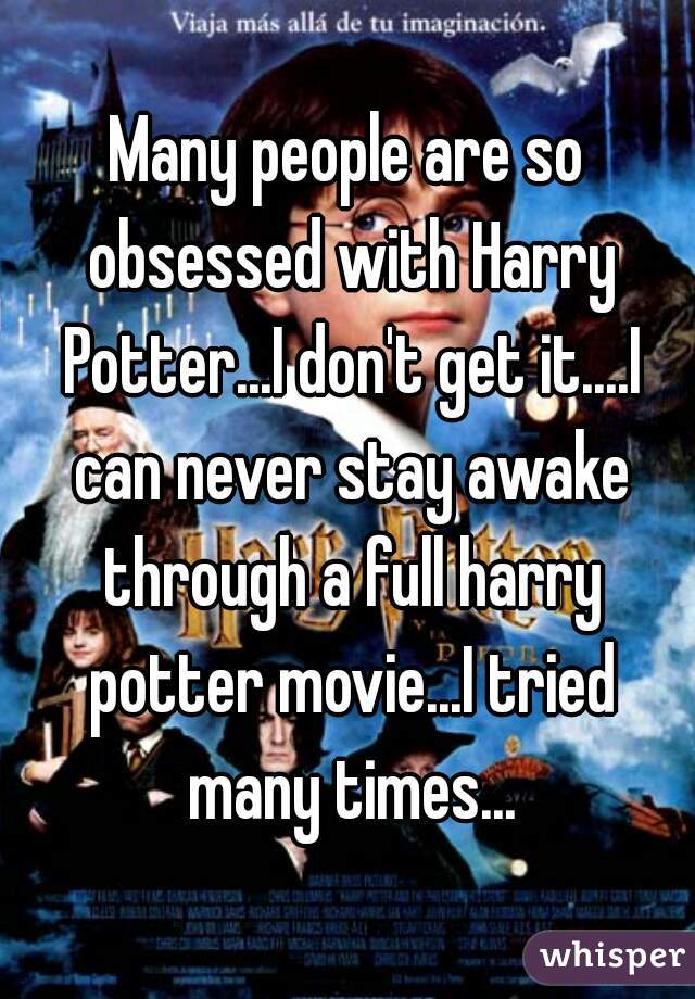 Many people are so obsessed with Harry Potter...I don't get it....I can never stay awake through a full harry potter movie...I tried many times...