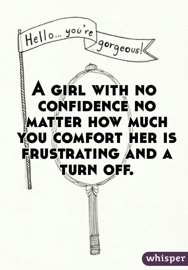 A girl with no confidence no matter how much you comfort her is frustrating and a turn off.