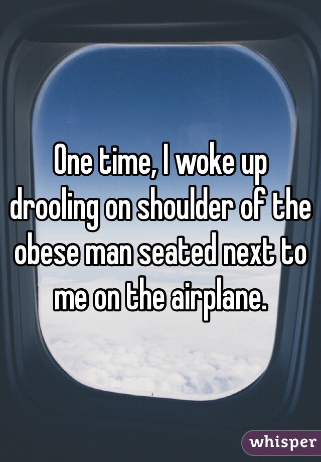 One time, I woke up drooling on shoulder of the obese man seated next to me on the airplane. 