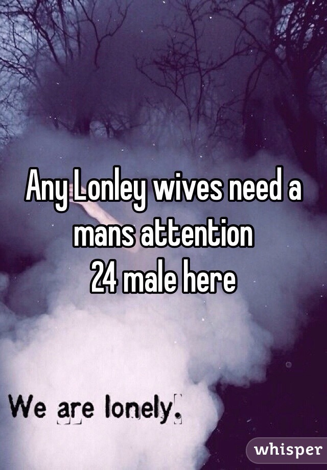 Any Lonley wives need a mans attention 
24 male here