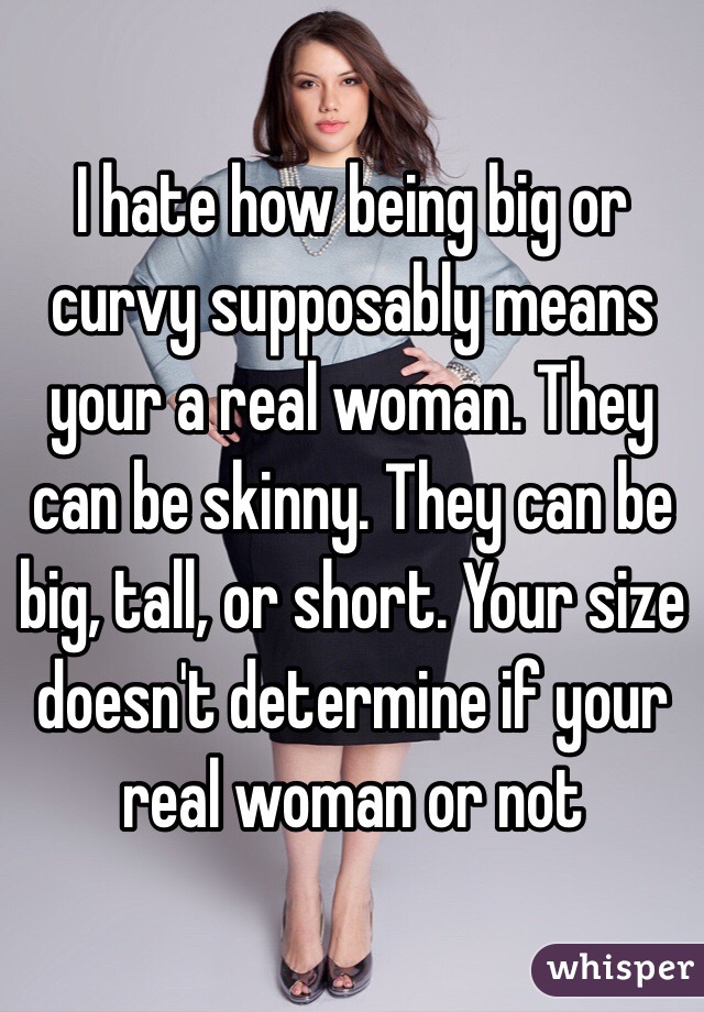 I hate how being big or curvy supposably means your a real woman. They can be skinny. They can be big, tall, or short. Your size doesn't determine if your real woman or not 