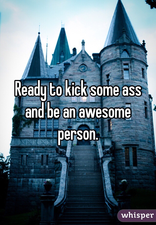 Ready to kick some ass and be an awesome person. 