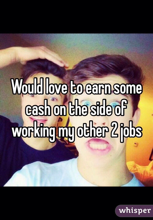 Would love to earn some cash on the side of working my other 2 jobs