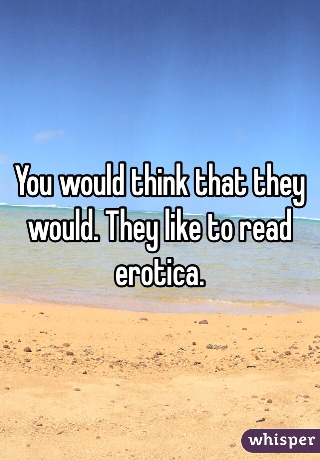 You would think that they would. They like to read erotica.