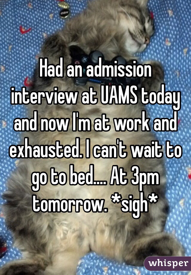 Had an admission interview at UAMS today and now I'm at work and exhausted. I can't wait to go to bed.... At 3pm tomorrow. *sigh*