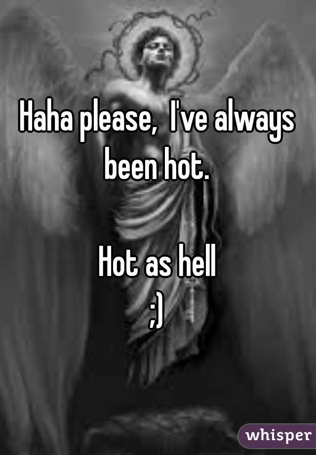 Haha please,  I've always been hot. 

Hot as hell
;)