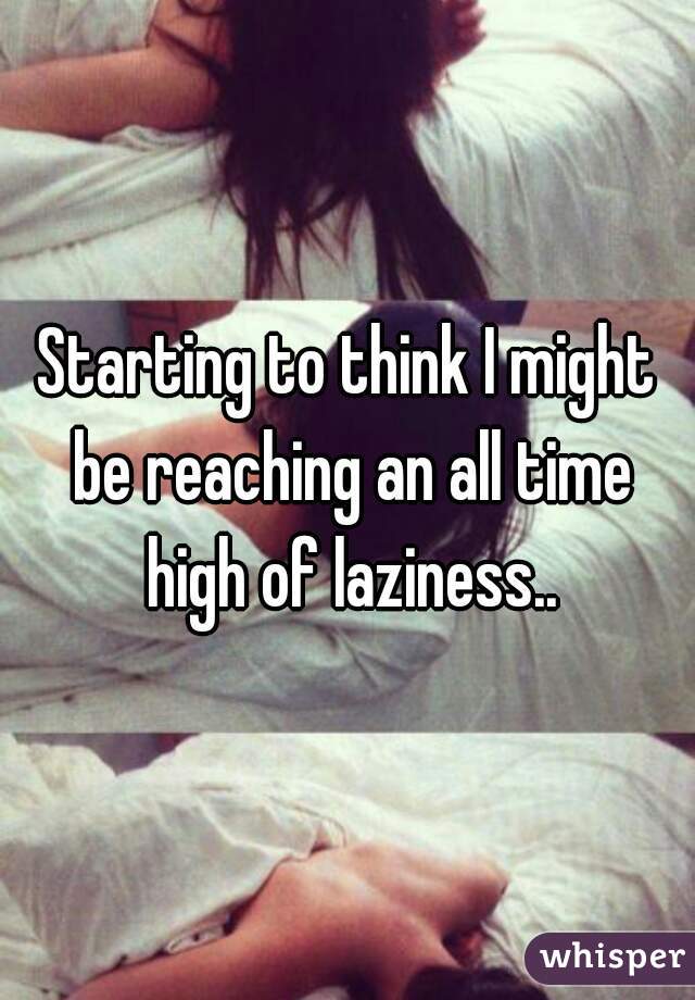 Starting to think I might be reaching an all time high of laziness..