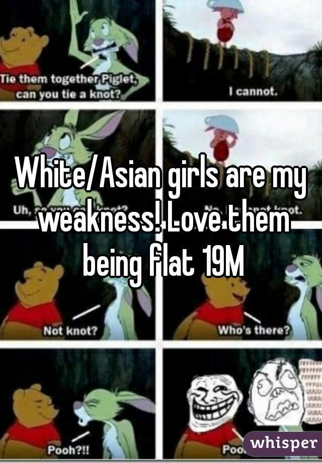 White/Asian girls are my weakness! Love them being flat 19M