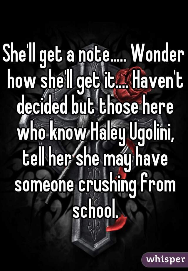 She'll get a note..... Wonder how she'll get it.... Haven't decided but those here who know Haley Ugolini, tell her she may have someone crushing from school.