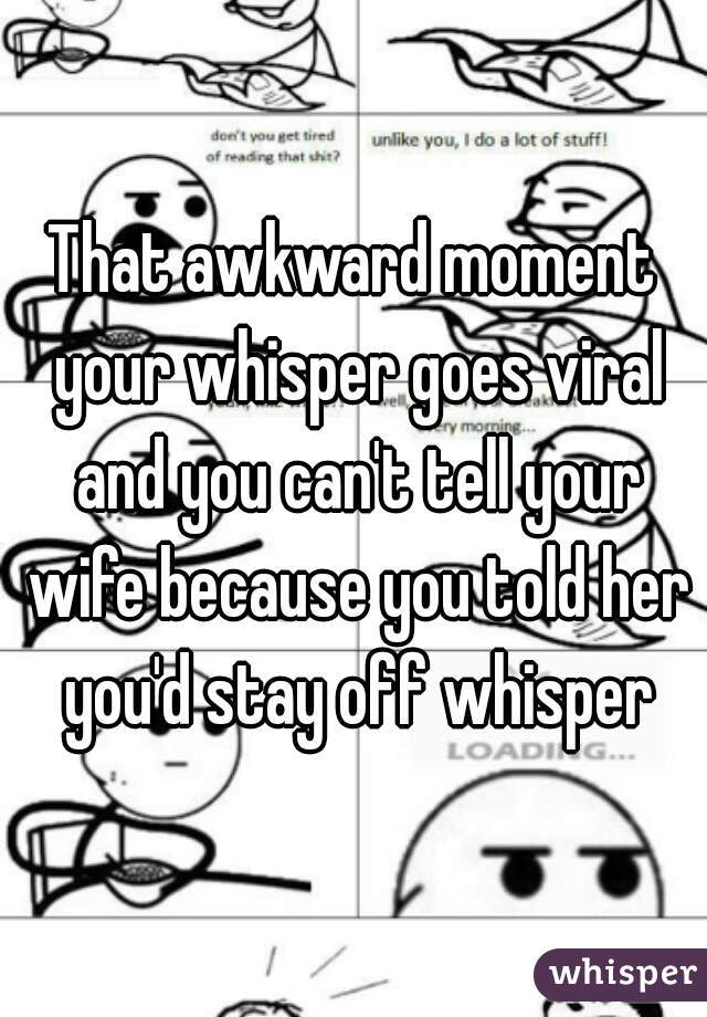 That awkward moment your whisper goes viral and you can't tell your wife because you told her you'd stay off whisper