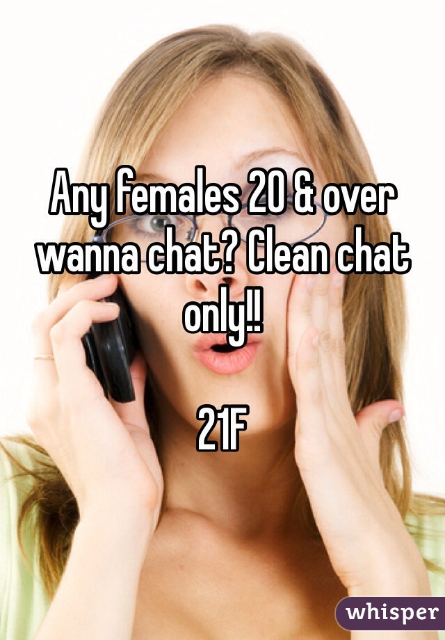 Any females 20 & over wanna chat? Clean chat only!! 

21F