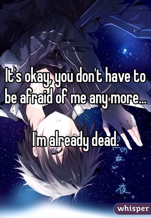 It's okay, you don't have to be afraid of me any more...

I'm already dead.