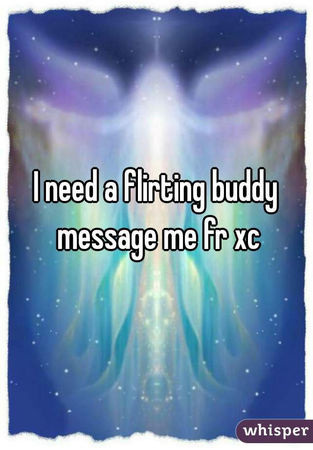 I need a flirting buddy message me fr xc