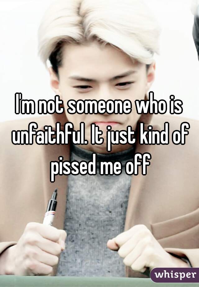 I'm not someone who is unfaithful. It just kind of pissed me off