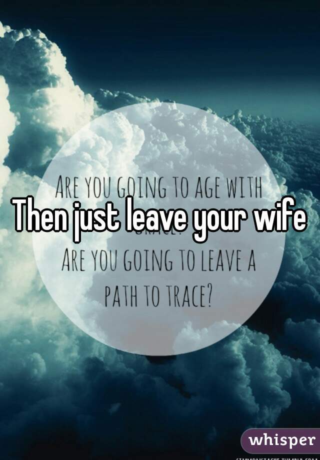 Then just leave your wife