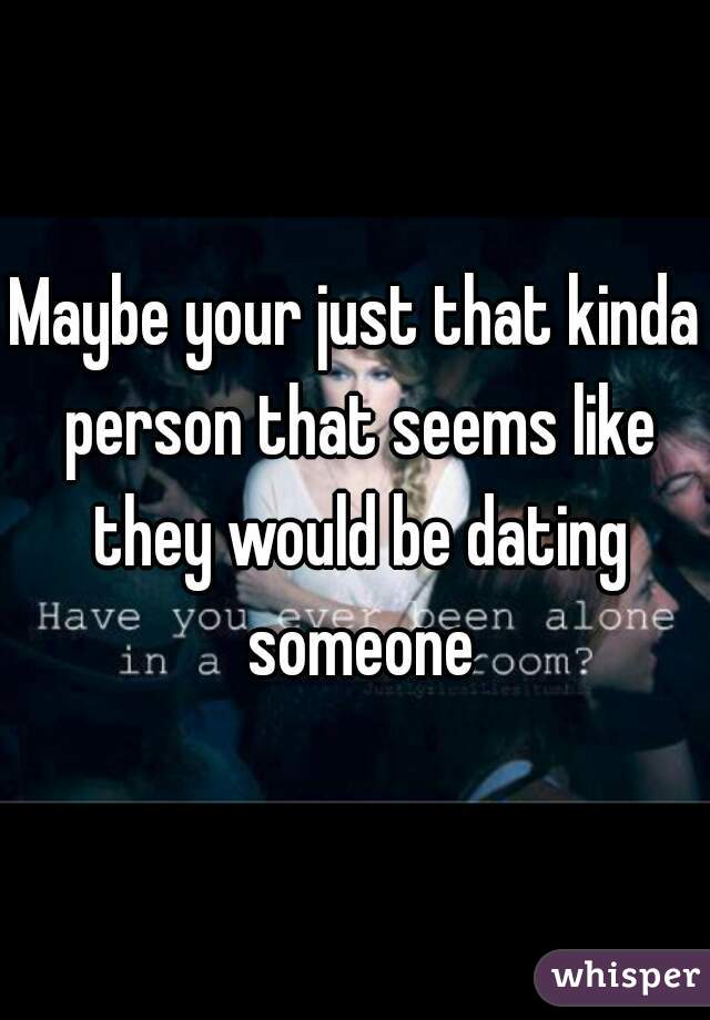 Maybe your just that kinda person that seems like they would be dating someone