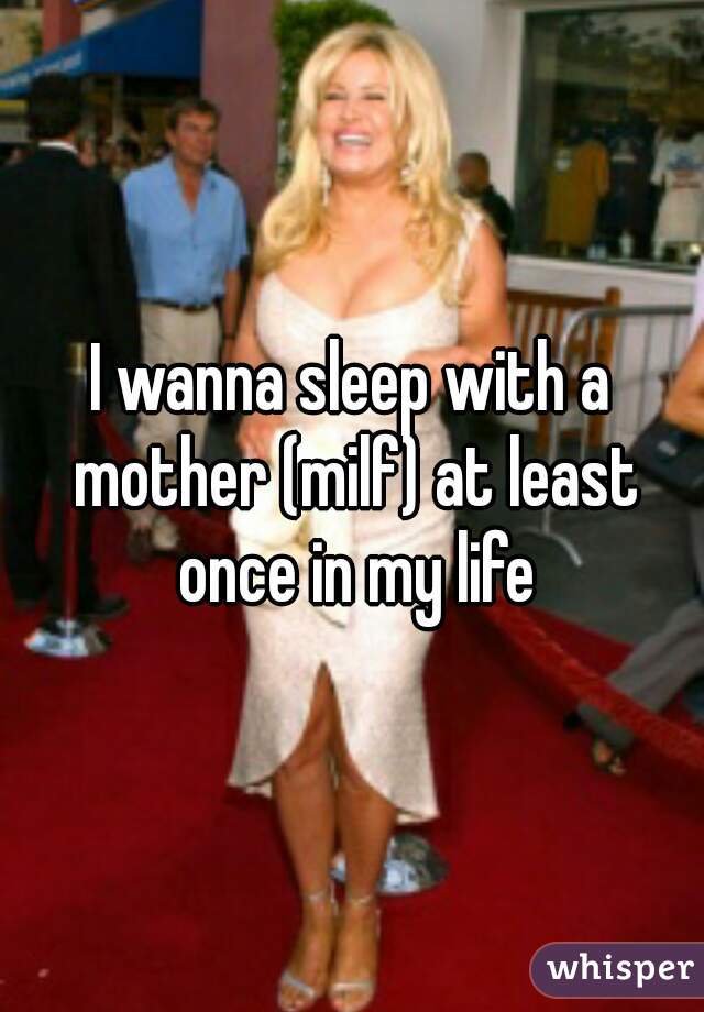 I wanna sleep with a mother (milf) at least once in my life