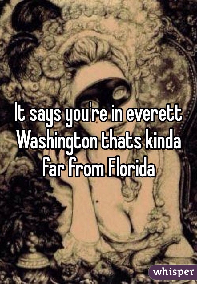 It says you're in everett Washington thats kinda far from Florida 