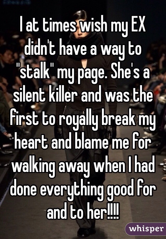 I at times wish my EX didn't have a way to "stalk" my page. She's a silent killer and was the first to royally break my heart and blame me for walking away when I had done everything good for and to her!!!!