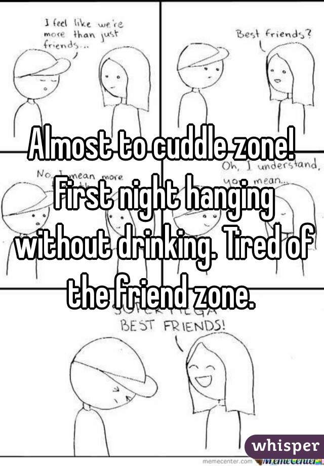 Almost to cuddle zone! First night hanging without drinking. Tired of the friend zone. 