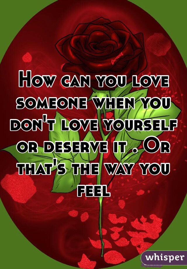How can you love someone when you don't love yourself or deserve it . Or that's the way you feel 