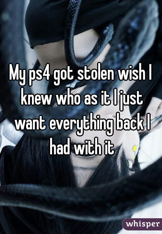 My ps4 got stolen wish I knew who as it I just want everything back I had with it