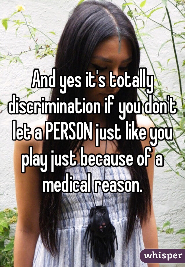 And yes it's totally discrimination if you don't let a PERSON just like you play just because of a medical reason. 