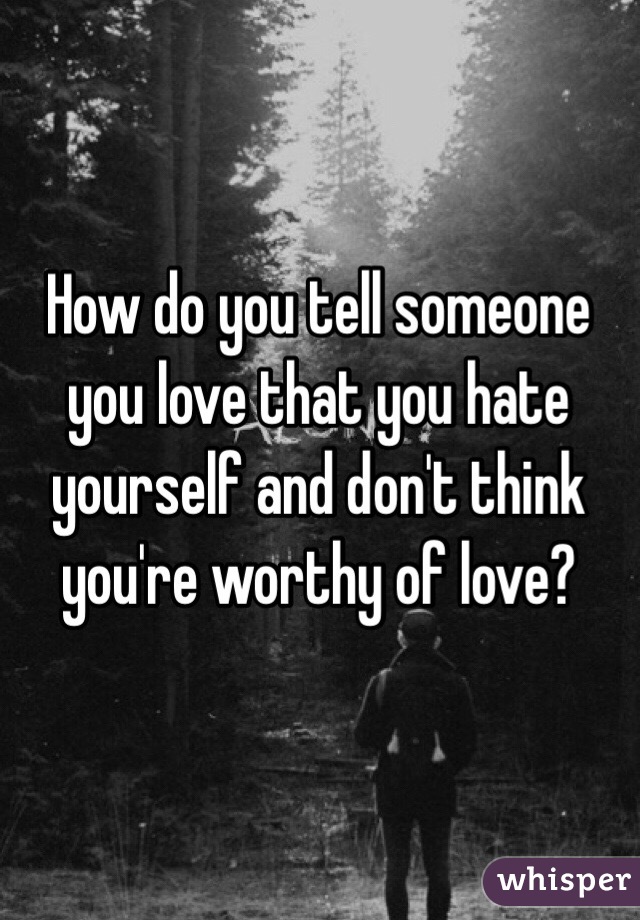 How do you tell someone you love that you hate yourself and don't think you're worthy of love? 